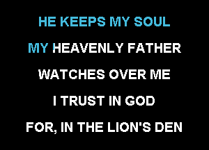 HE KEEPS MY SOUL
MY HEAVENLY FATHER
WATCHES OVER ME
I TRUST IN GOD
FOR, IN THE LION'S DEN