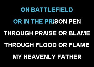 0N BATTLEFIELD
OR IN THE PRISON PEN
THROUGH PRAISE 0R BLAME
THROUGH FLOOD 0R FLAME
MY HEAVENLY FATHER