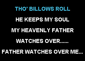 THO' BILLOWS ROLL
HE KEEPS MY SOUL
MY HEAVENLY FATHER
WATCHES OVER ......

FATHER WATCHES OVER ME...