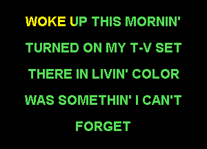 WOKE UP THIS MORNIN'
TURNED ON MY T-V SET
THERE IN LIVIN' COLOR
WAS SOMETHIN' I CAN'T
FORGET