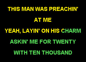 THIS MAN WAS PREACHIN'
AT ME
YEAH, LAYIN' ON HIS CHARM
ASKIN' ME FOR TWENTY
WITH TEN THOUSAND