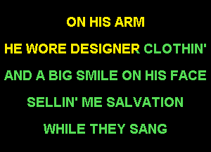 ON HIS ARM
HE WORE DESIGNER CLOTHIN'
AND A BIG SMILE ON HIS FACE
SELLIN' ME SALVATION
WHILE THEY SANG