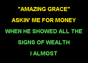 AMAZING GRACE
ASKIN' ME FOR MONEY
WHEN HE SHOWED ALL THE
SIGNS OF WEALTH
I ALMOST