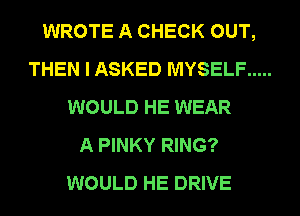 WROTE A CHECK OUT,
THEN I ASKED MYSELF .....
WOULD HE WEAR
A PINKY RING?
WOULD HE DRIVE