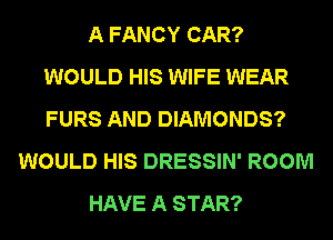 A FANCY CAR?
WOULD HIS WIFE WEAR
FURS AND DIAMONDS?

WOULD HIS DRESSIN' ROOM

HAVE A STAR?