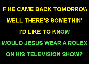 IF HE CAME BACK TOMORROW
WELL THERE'S SOMETHIN'
I'D LIKE TO KNOW
WOULD JESUS WEAR A ROLEX
ON HIS TELEVISION SHOW?