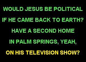 WOULD JESUS BE POLITICAL
IF HE CAME BACK TO EARTH?
HAVE A SECOND HOME
IN PALM SPRINGS, YEAH,
ON HIS TELEVISION SHOW?