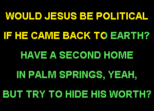 WOULD JESUS BE POLITICAL
IF HE CAME BACK TO EARTH?
HAVE A SECOND HOME
IN PALM SPRINGS, YEAH,
BUT TRY TO HIDE HIS WORTH?