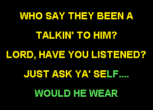 WHO SAY THEY BEEN A
TALKIN' T0 HIM?
LORD, HAVE YOU LISTENED?
JUST ASK YA' SELF....
WOULD HE WEAR