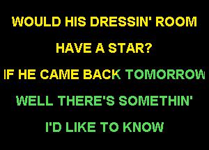 WOULD HIS DRESSIN' ROOM
HAVE A STAR?
IF HE CAME BACK TOMORROW
WELL THERE'S SOMETHIN'
I'D LIKE TO KNOW