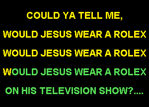 COULD YA TELL ME,
WOULD JESUS WEAR A ROLEX
WOULD JESUS WEAR A ROLEX
WOULD JESUS WEAR A ROLEX

ON HIS TELEVISION SHOW?....