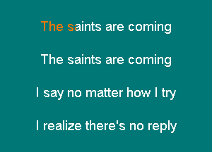 The saints are coming
The saints are coming

I say no matter how I try

I realize there's no reply