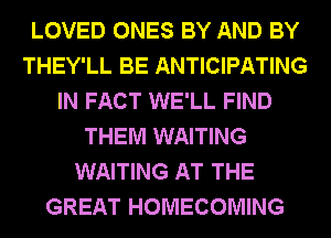 LOVED ONES BY AND BY
THEY'LL BE ANTICIPATING
IN FACT WE'LL FIND
THEM WAITING
WAITING AT THE
GREAT HOMECOMING