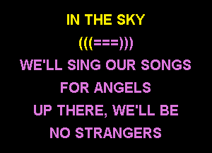 IN THE SKY
(((aum
WE'LL SING OUR SONGS
FOR ANGELS
UP THERE, WE'LL BE
NO STRANGERS