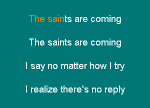 The saints are coming
The saints are coming

I say no matter how I try

I realize there's no reply
