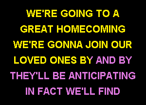 WE'RE GOING TO A
GREAT HOMECOMING
WE'RE GONNA JOIN OUR
LOVED ONES BY AND BY
THEY'LL BE ANTICIPATING
IN FACT WE'LL FIND
