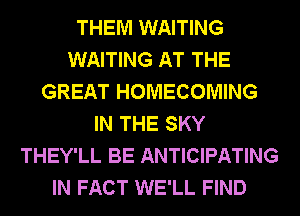 THEM WAITING
WAITING AT THE
GREAT HOMECOMING
IN THE SKY
THEY'LL BE ANTICIPATING
IN FACT WE'LL FIND