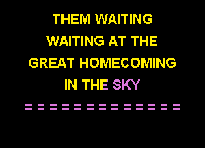 THEM WAITING
WAITING AT THE
GREAT HOMECOMING
IN THE SKY