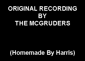 ORIGINAL RECORDING
BY
THE MCGRUDERS

(Homemade By Harris)