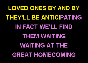 LOVED ONES BY AND BY
THEY'LL BE ANTICIPATING
IN FACT WE'LL FIND
THEM WAITING
WAITING AT THE
GREAT HOMECOMING