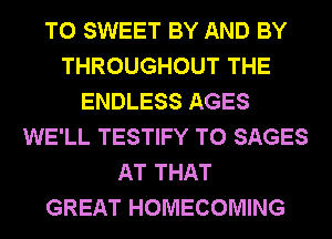 T0 SWEET BY AND BY
THROUGHOUT THE
ENDLESS AGES
WE'LL TESTIFY T0 SAGES
AT THAT
GREAT HOMECOMING