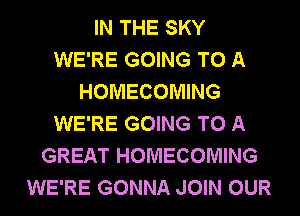 IN THE SKY
WE'RE GOING TO A
HOMECOMING
WE'RE GOING TO A
GREAT HOMECOMING
WE'RE GONNA JOIN OUR