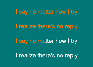 I say no matter how I try

I realize there's no reply

I say no matter how I try

I realize there's no reply