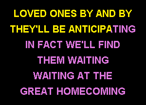 LOVED ONES BY AND BY
THEY'LL BE ANTICIPATING
IN FACT WE'LL FIND
THEM WAITING
WAITING AT THE
GREAT HOMECOMING
