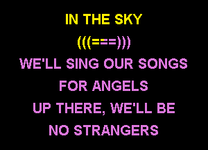 IN THE SKY
(((aum
WE'LL SING OUR SONGS
FOR ANGELS
UP THERE, WE'LL BE
NO STRANGERS