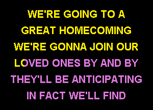 WE'RE GOING TO A
GREAT HOMECOMING
WE'RE GONNA JOIN OUR
LOVED ONES BY AND BY
THEY'LL BE ANTICIPATING
IN FACT WE'LL FIND