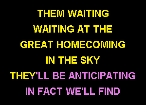 THEM WAITING
WAITING AT THE
GREAT HOMECOMING
IN THE SKY
THEY'LL BE ANTICIPATING
IN FACT WE'LL FIND