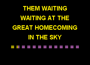 THEM WAITING
WAITING AT THE
GREAT HOMECOMING
IN THE SKY