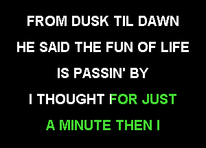 FROM DUSK TIL DAWN
HE SAID THE FUN OF LIFE
IS PASSIN' BY
I THOUGHT FOR JUST
A MINUTE THEN I