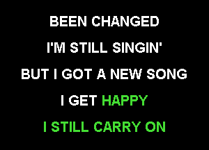 BEEN CHANGED
I'M STILL SINGIN'
BUT I GOT A NEW SONG

I GET HAPPY
I STILL CARRY 0N