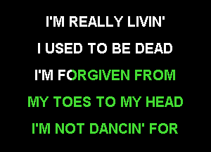 I'M REALLY LIVIN'

I USED TO BE DEAD
I'M FORGIVEN FROM
MY TOES TO MY HEAD
I'M NOT DANCIN' FOR