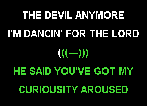 THE DEVIL ANYMORE
I'M DANCIN' FOR THE LORD
(((---)))

HE SAID YOU'VE GOT MY
CURIOUSITY AROUSED