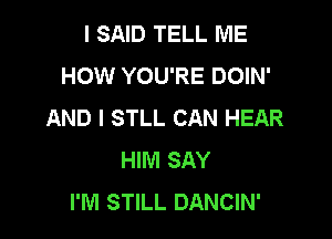 I SAID TELL ME
HOW YOU'RE DOIN'
AND I STLL CAN HEAR

HIM SAY
I'M STILL DANCIN'