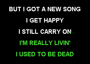 BUT I GOT A NEW SONG
I GET HAPPY
I STILL CARRY ON
I'M REALLY LIVIN'
I USED TO BE DEAD