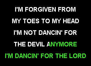 I'M FORGIVEN FROM
MY TOES TO MY HEAD
I'M NOT DANCIN' FOR
THE DEVIL ANYMORE
I'M DANCIN' FOR THE LORD