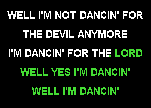 WELL I'M NOT DANCIN' FOR
THE DEVIL ANYMORE
I'M DANCIN' FOR THE LORD
WELL YES I'M DANCIN'
WELL I'M DANCIN'