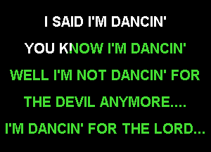 I SAID I'M DANCIN'
YOU KNOW I'M DANCIN'
WELL I'M NOT DANCIN' FOR
THE DEVIL ANYMORE....
I'M DANCIN' FOR THE LORD...