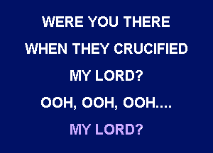 WERE YOU THERE
WHEN THEY CRUCIFIED
MY LORD?

OCH, OCH, 00H....
MY LORD?