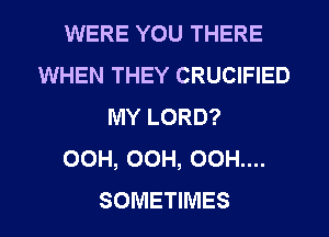 WERE YOU THERE
WHEN THEY CRUCIFIED
MY LORD?

OCH, OCH, 00H....
SOMETIMES
