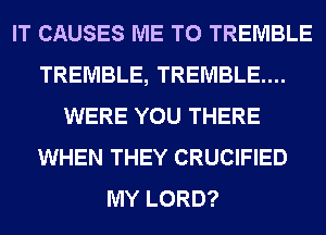 IT CAUSES ME TO TREMBLE
TREMBLE, TREMBLE....
WERE YOU THERE
WHEN THEY CRUCIFIED
MY LORD?