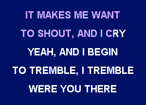 IT MAKES ME WANT
TO SHOUT, AND I CRY
YEAH, AND I BEGIN
T0 TREMBLE, I TREMBLE
WERE YOU THERE