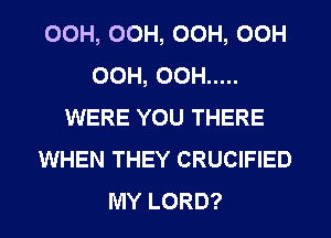 OCH, OCH, OCH, OCH
OCH, OCH .....
WERE YOU THERE
WHEN THEY CRUCIFIED
MY LORD?