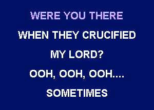 WERE YOU THERE
WHEN THEY CRUCIFIED
MY LORD?

OCH, OCH, 00H....
SOMETIMES