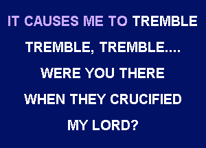 IT CAUSES ME TO TREMBLE
TREMBLE, TREMBLE....
WERE YOU THERE
WHEN THEY CRUCIFIED
MY LORD?