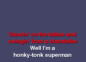 Well Pm a
honky-tonk superman