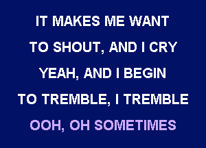 IT MAKES ME WANT
TO SHOUT, AND I CRY
YEAH, AND I BEGIN
T0 TREMBLE, I TREMBLE
OCH, CH SOMETIMES